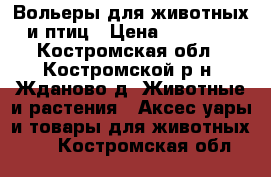 Вольеры для животных и птиц › Цена ­ 17 710 - Костромская обл., Костромской р-н, Жданово д. Животные и растения » Аксесcуары и товары для животных   . Костромская обл.